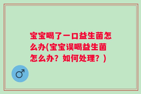 宝宝喝了一口益生菌怎么办(宝宝误喝益生菌怎么办？如何处理？)