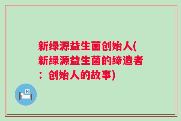 新绿源益生菌创始人(新绿源益生菌的缔造者:创始人的故事) 新绿源益生菌创始人(新绿源益生菌的缔造者:创始人的故事)