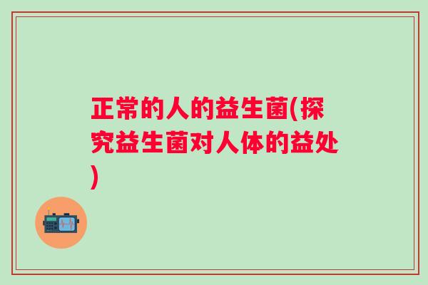 正常的人的益生菌(探究益生菌对人体的益处)