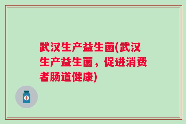 武汉生产益生菌(武汉生产益生菌，促进消费者肠道健康)