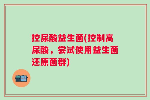控尿酸益生菌(控制高尿酸，尝试使用益生菌还原菌群)