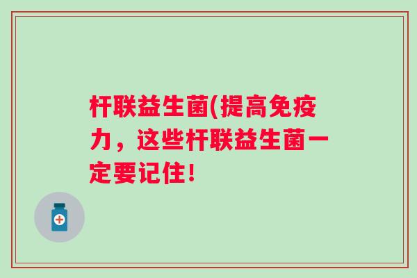 杆联益生菌(提高力，这些杆联益生菌一定要记住！