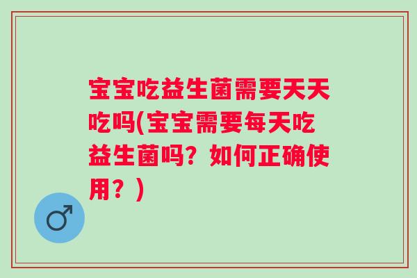宝宝吃益生菌需要天天吃吗(宝宝需要每天吃益生菌吗？如何正确使用？)