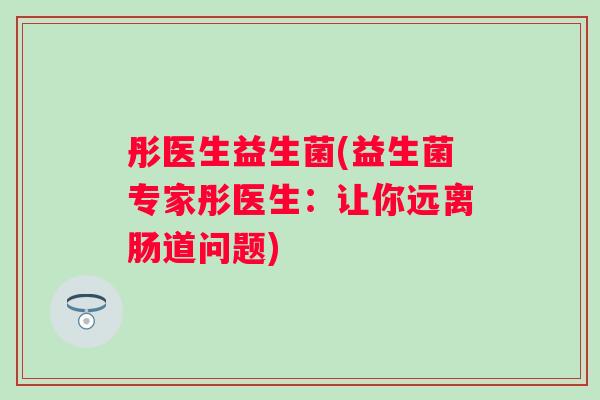 彤医生益生菌(益生菌专家彤医生：让你远离肠道问题)
