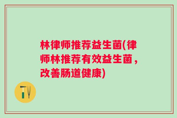 林律师推荐益生菌(律师林推荐有效益生菌，改善肠道健康)