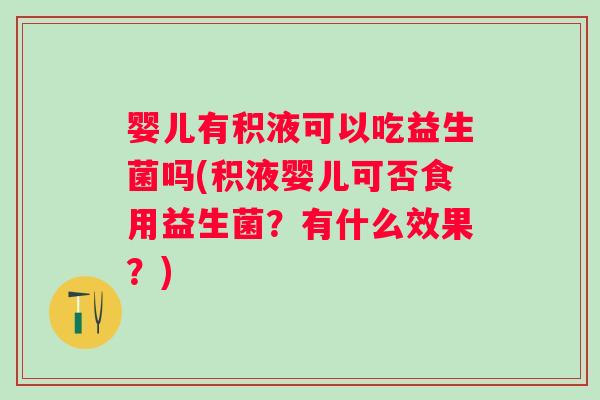 婴儿有积液可以吃益生菌吗(积液婴儿可否食用益生菌？有什么效果？)