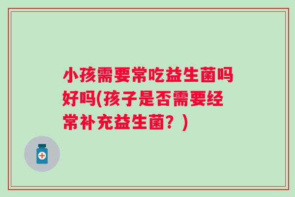 小孩需要常吃益生菌吗好吗(孩子是否需要经常补充益生菌？)