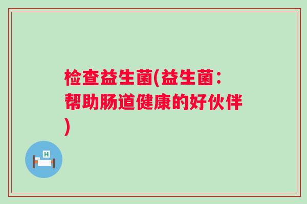 检查益生菌(益生菌:帮助肠道健康的好伙伴) 检查益生菌(益生菌:帮助肠道健康的好伙伴)