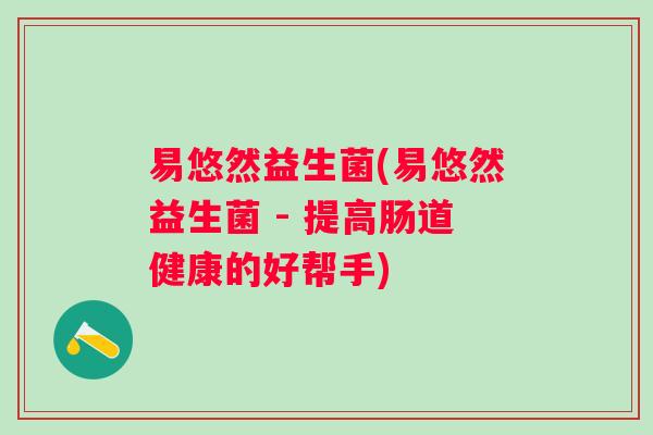 易悠然益生菌(易悠然益生菌 - 提高肠道健康的好帮手) 易悠然益生菌(易悠然益生菌 - 提高肠道健康的好帮手)