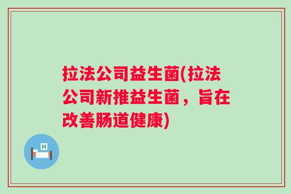 拉法公司益生菌(拉法公司新推益生菌,旨在改善肠道健康) 拉法公司益生菌(拉法公司新推益生菌,旨在改善肠道健康)