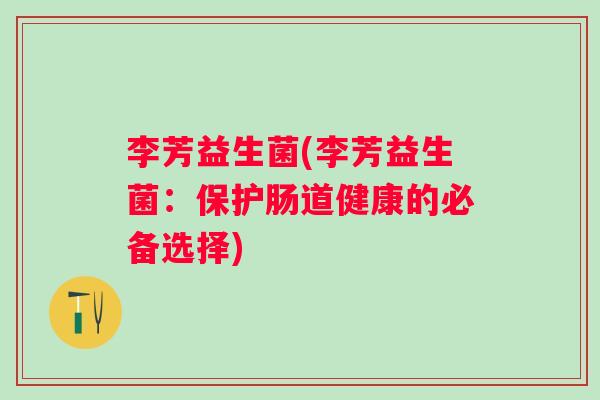 李芳益生菌(李芳益生菌：保护肠道健康的必备选择)