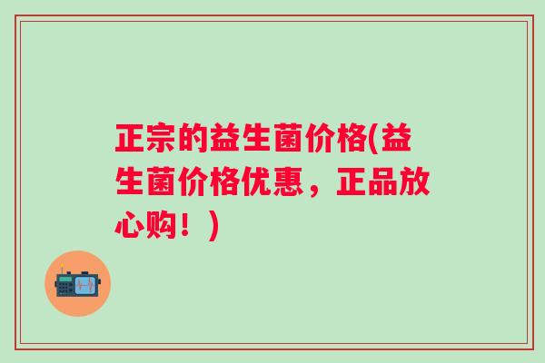 正宗的益生菌价格(益生菌价格优惠,正品放心购!) 正宗的益生菌价格(益生菌价格优惠,正品放心购!)