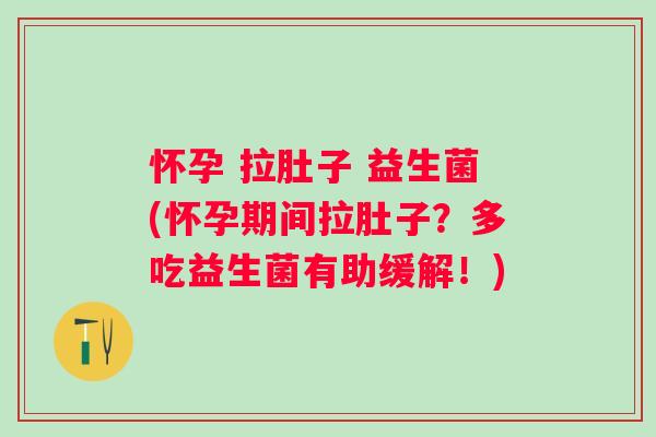怀孕 拉肚子 益生菌(怀孕期间拉肚子？多吃益生菌有助缓解！)