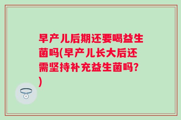 早产儿后期还要喝益生菌吗(早产儿长大后还需坚持补充益生菌吗?) 早产儿后期还要喝益生菌吗(早产儿长大后还需坚持补充益生菌吗?)
