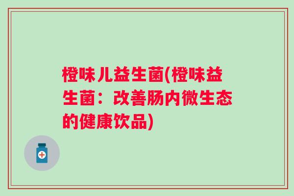 橙味儿益生菌(橙味益生菌：改善肠内微生态的健康饮品)