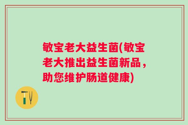 敏宝老大益生菌(敏宝老大推出益生菌新品,助您维护肠道健康) 敏宝老大益生菌(敏宝老大推出益生菌新品,助您维护肠道健康)