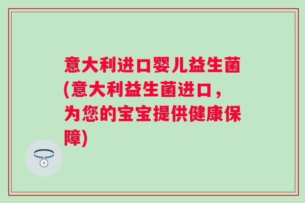 意大利进口婴儿益生菌(意大利益生菌进口,为您的宝宝提供健康保障) 意大利进口婴儿益生菌(意大利益生菌进口,为您的宝宝提供健康保障)