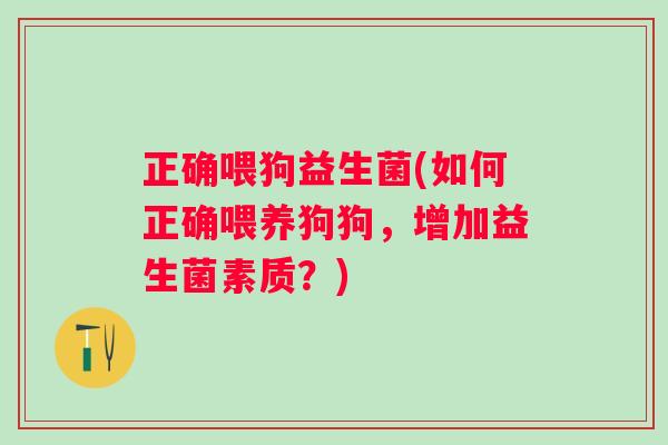 正确喂狗益生菌(如何正确喂养狗狗,增加益生菌素质?) 正确喂狗益生菌(如何正确喂养狗狗,增加益生菌素质?)
