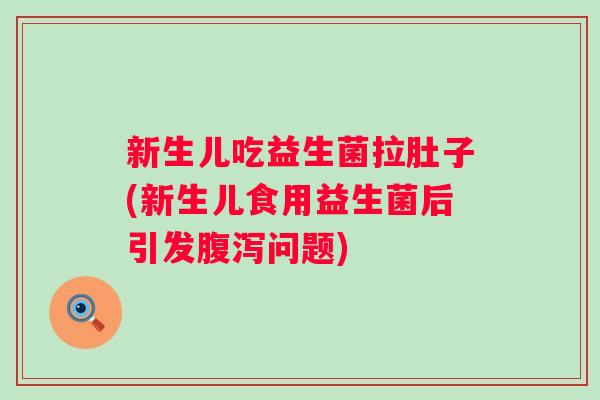 新生儿吃益生菌拉肚子(新生儿食用益生菌后引发问题)