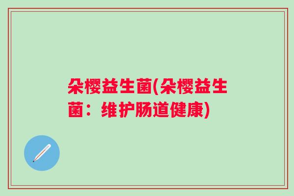 朵樱益生菌(朵樱益生菌：维护肠道健康)