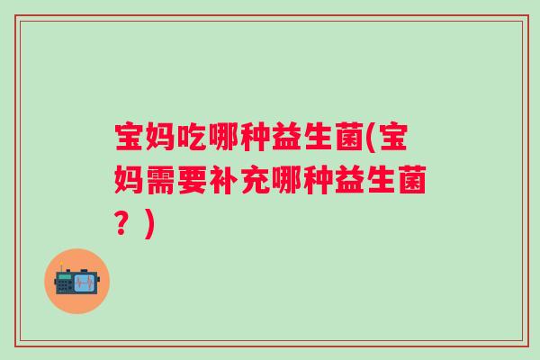 宝妈吃哪种益生菌(宝妈需要补充哪种益生菌?) 宝妈吃哪种益生菌(宝妈需要补充哪种益生菌?)