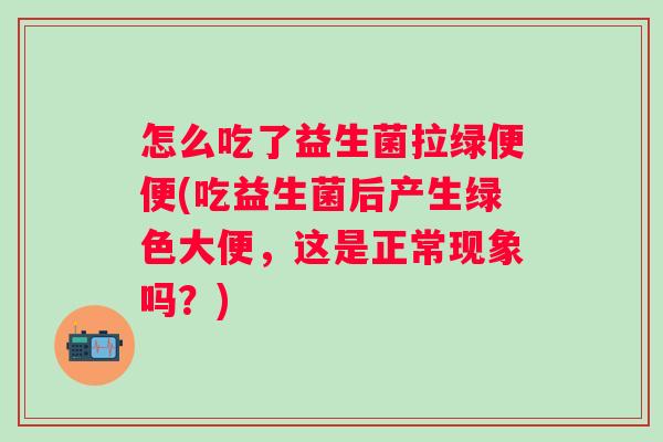 怎么吃了益生菌拉绿便便(吃益生菌后产生绿色大便,这是正常现象吗?) 怎么吃了益生菌拉绿便便(吃益生菌后产生绿色大便,这是正常现象吗?)