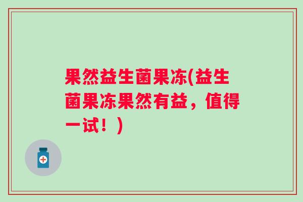 果然益生菌果冻(益生菌果冻果然有益,值得一试!) 果然益生菌果冻(益生菌果冻果然有益,值得一试!)