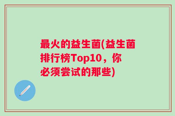 火的益生菌(益生菌排行榜Top10,你必须尝试的那些) 火的益生菌(益生菌排行榜Top10,你必须尝试的那些)