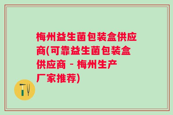 梅州益生菌包装盒供应商(可靠益生菌包装盒供应商 - 梅州生产厂家推荐) 梅州益生菌包装盒供应商(可靠益生菌包装盒供应商 - 梅州生产厂家推荐)