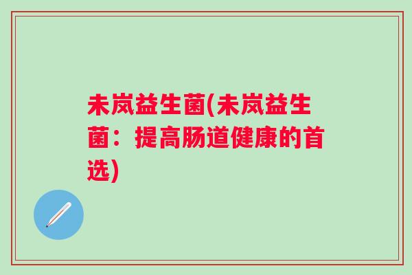 未岚益生菌(未岚益生菌:提高肠道健康的首选) 未岚益生菌(未岚益生菌:提高肠道健康的首选)