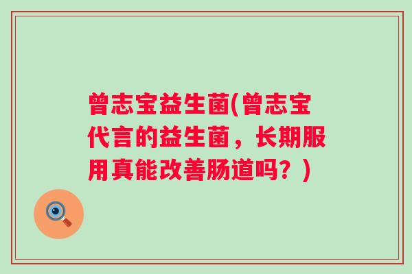 曾志宝益生菌(曾志宝代言的益生菌，长期服用真能改善肠道吗？)