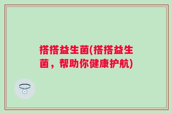 搭搭益生菌(搭搭益生菌,帮助你健康护航) 搭搭益生菌(搭搭益生菌,帮助你健康护航)