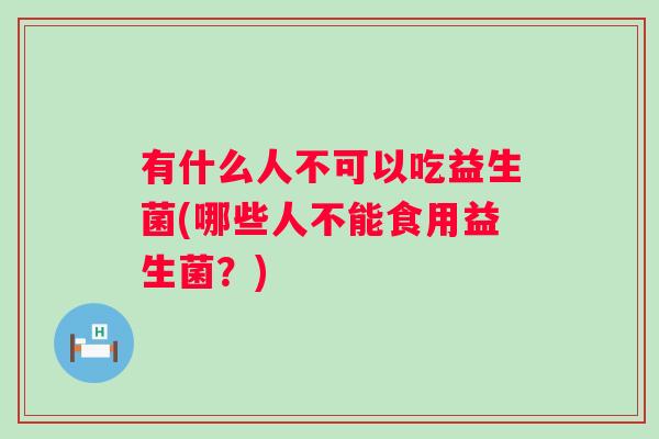 有什么人不可以吃益生菌(哪些人不能食用益生菌?) 有什么人不可以吃益生菌(哪些人不能食用益生菌?)