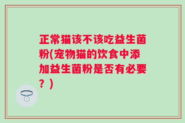 正常猫该不该吃益生菌粉(宠物猫的饮食中添加益生菌粉是否有必要?) 正常猫该不该吃益生菌粉(宠物猫的饮食中添加益生菌粉是否有必要?)