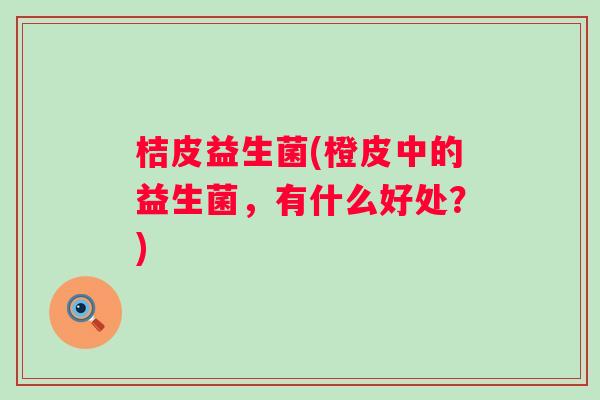桔皮益生菌(橙皮中的益生菌,有什么好处?) 桔皮益生菌(橙皮中的益生菌,有什么好处?)