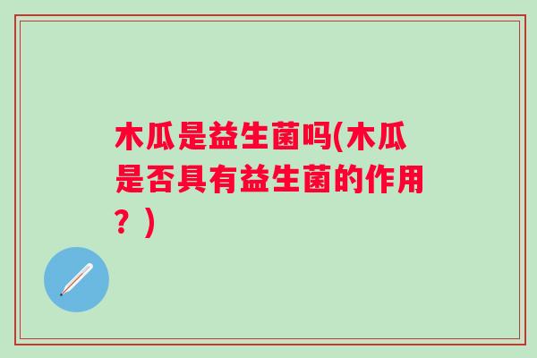 木瓜是益生菌吗(木瓜是否具有益生菌的作用?) 木瓜是益生菌吗(木瓜是否具有益生菌的作用?)