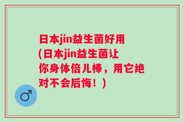 日本jin益生菌好用(日本jin益生菌让你身体倍儿棒，用它绝对不会后悔！)