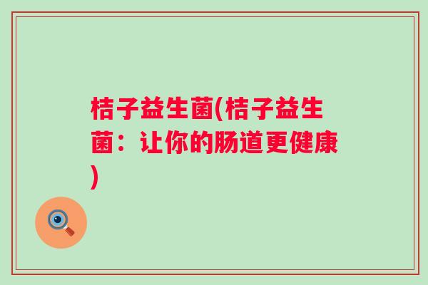 桔子益生菌(桔子益生菌:让你的肠道更健康) 桔子益生菌(桔子益生菌:让你的肠道更健康)