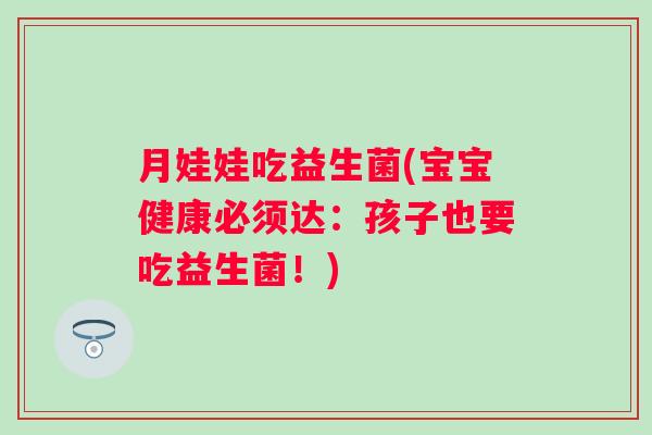 月娃娃吃益生菌(宝宝健康必须达：孩子也要吃益生菌！)