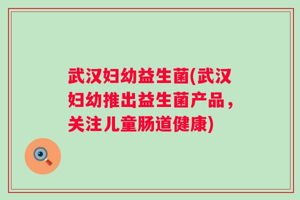 武汉妇幼益生菌(武汉妇幼推出益生菌产品，关注儿童肠道健康)