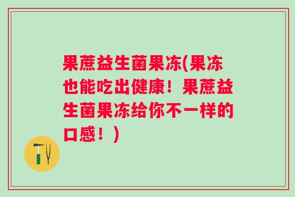 果蔗益生菌果冻(果冻也能吃出健康！果蔗益生菌果冻给你不一样的口感！)