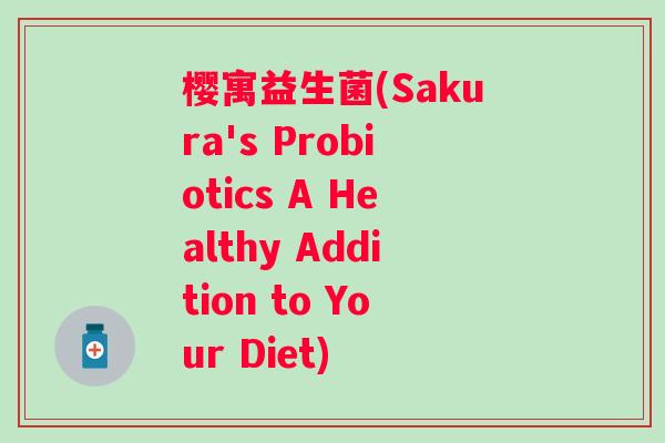 樱寓益生菌(Sakura's Probiotics A Healthy Addition to Your Diet) 樱寓益生菌(Sakura's Probiotics A Healthy Addition to Your Diet)