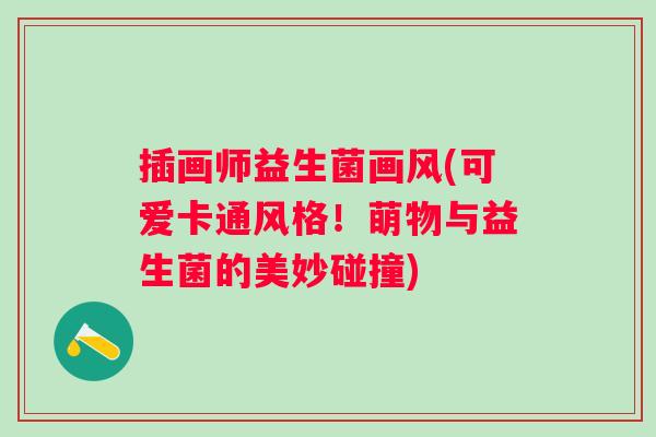 插画师益生菌画风(可爱卡通风格！萌物与益生菌的美妙碰撞)