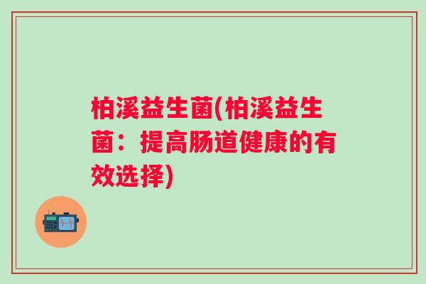 柏溪益生菌(柏溪益生菌:提高肠道健康的有效选择) 柏溪益生菌(柏溪益生菌:提高肠道健康的有效选择)