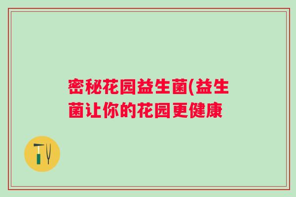 密秘花园益生菌(益生菌让你的花园更健康 密秘花园益生菌(益生菌让你的花园更健康