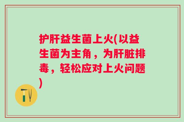 益生菌上火(以益生菌为主角，为，轻松应对上火问题)