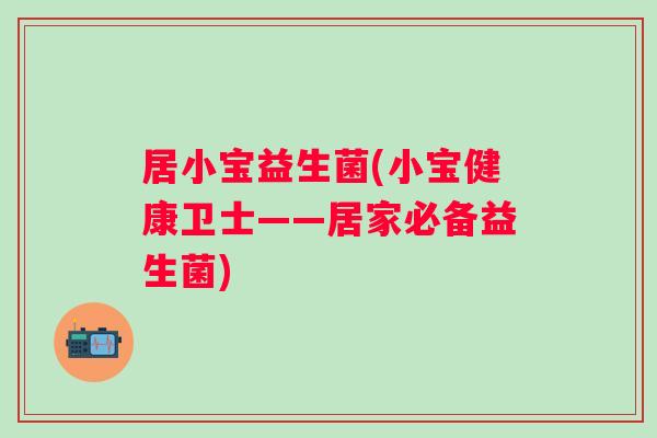 居小宝益生菌(小宝健康卫士——居家必备益生菌)