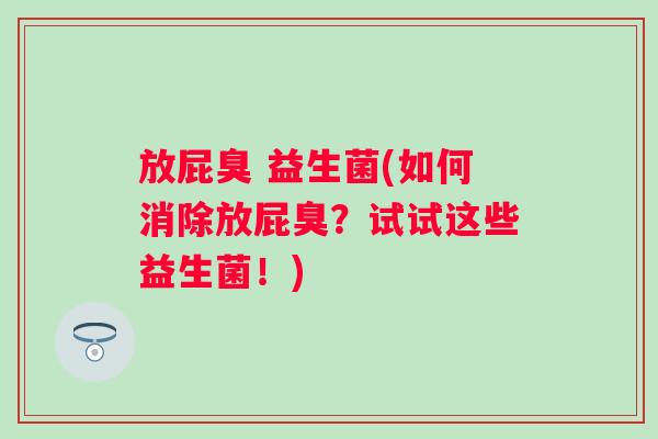 放屁臭 益生菌(如何消除放屁臭？试试这些益生菌！)