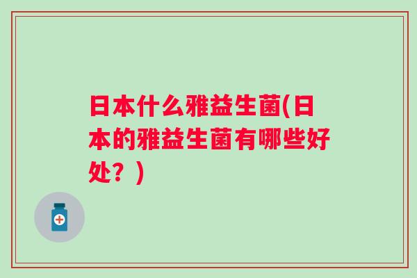 日本什么雅益生菌(日本的雅益生菌有哪些好处？)