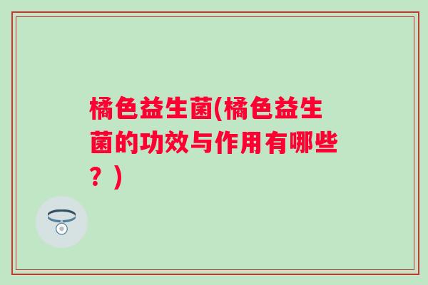 橘色益生菌(橘色益生菌的功效与作用有哪些？)